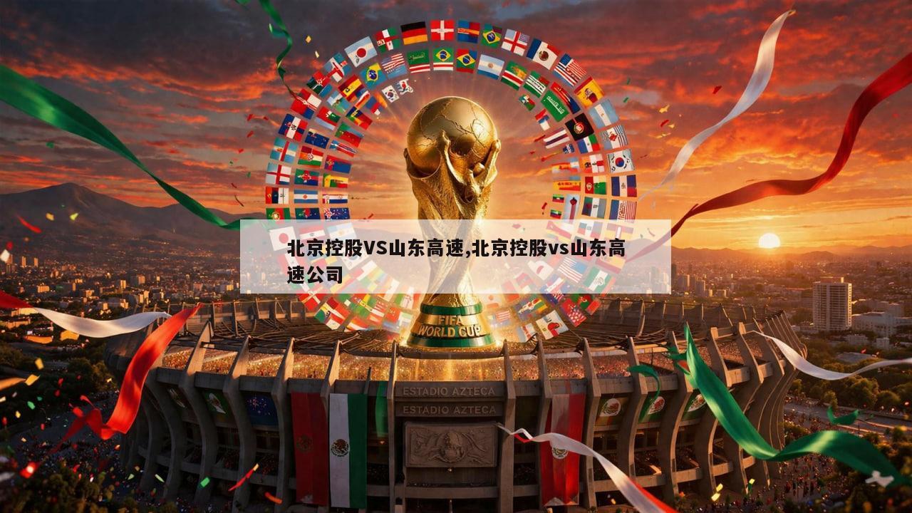 北京控股VS山东高速,北京控股vs山东高速公司