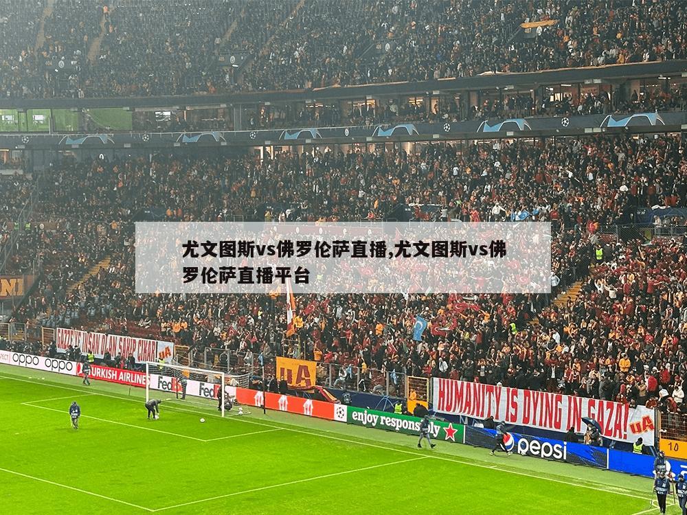 尤文图斯vs佛罗伦萨直播,尤文图斯vs佛罗伦萨直播平台