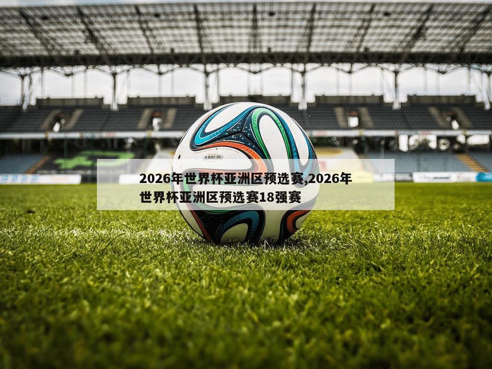 2026年世界杯亚洲区预选赛,2026年世界杯亚洲区预选赛18强赛