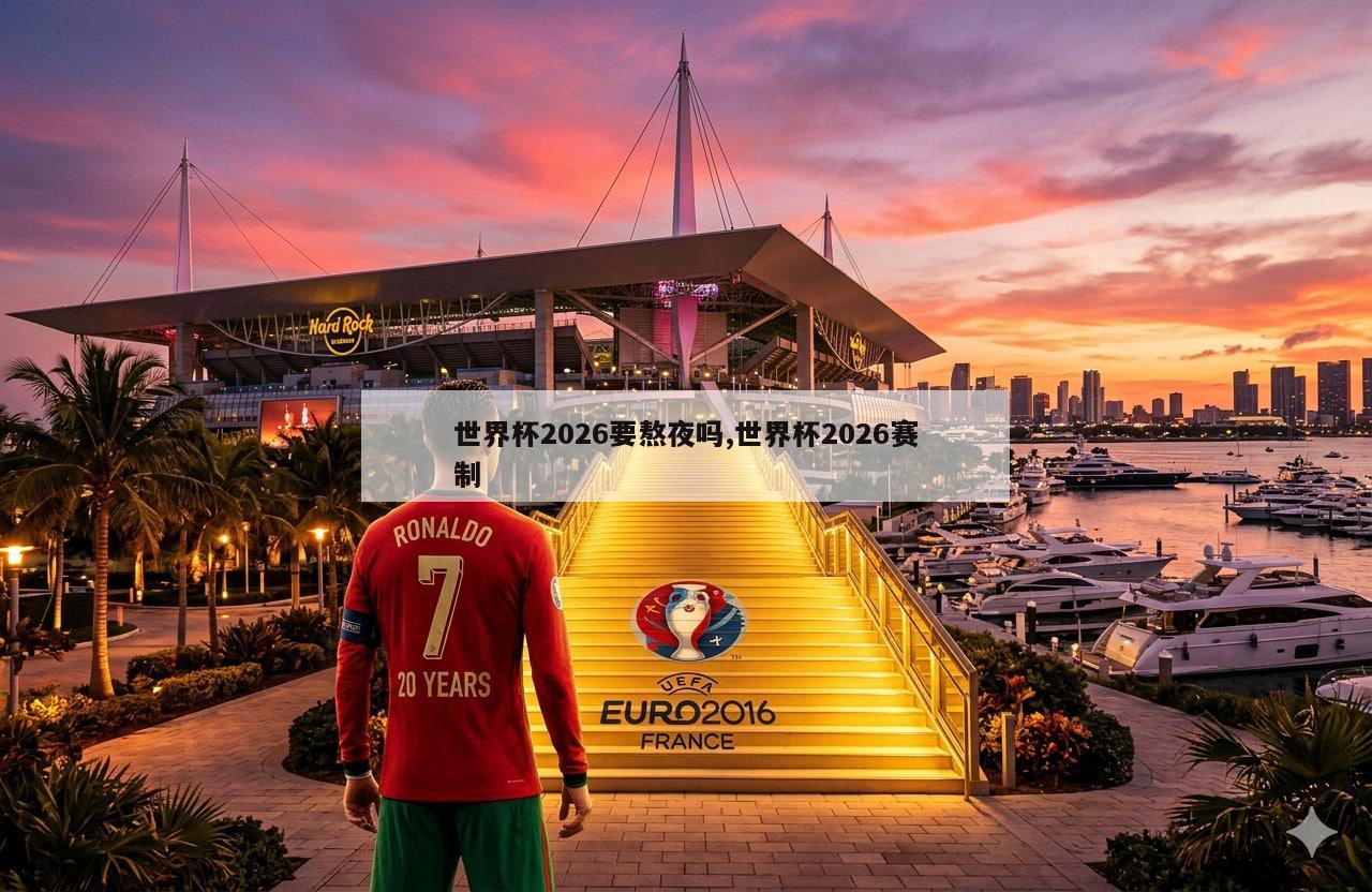 世界杯2026要熬夜吗,世界杯2026赛制