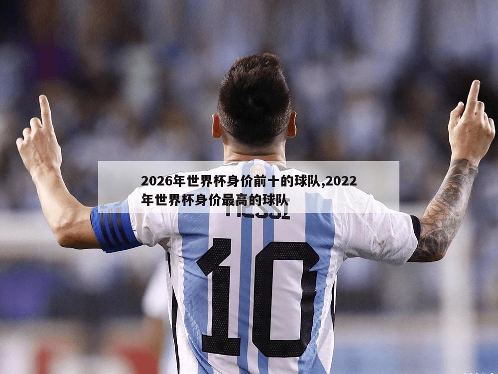 2026年世界杯身价前十的球队,2022年世界杯身价最高的球队