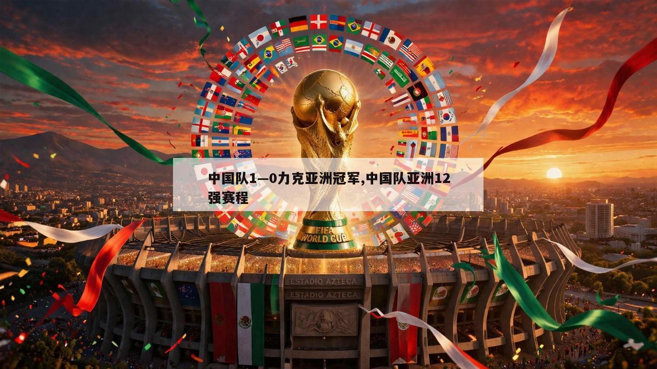 中国队1—0力克亚洲冠军,中国队亚洲12强赛程