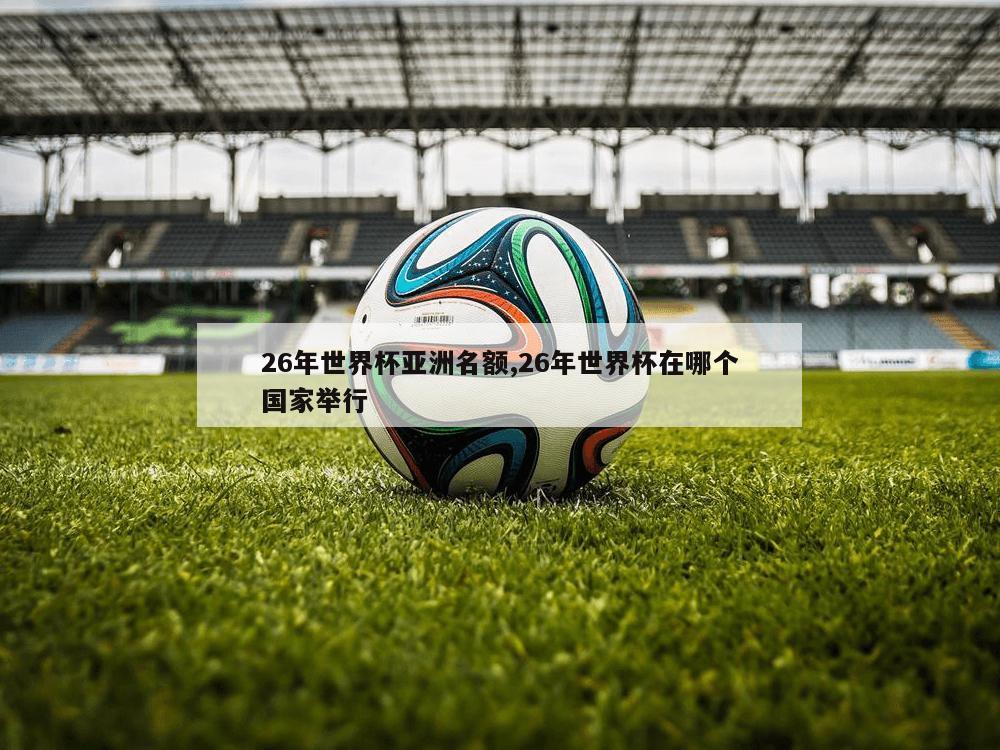 26年世界杯亚洲名额,26年世界杯在哪个国家举行
