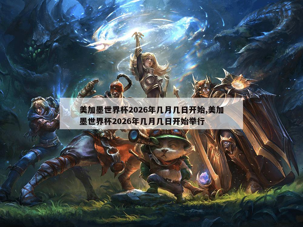 美加墨世界杯2026年几月几日开始,美加墨世界杯2026年几月几日开始举行
