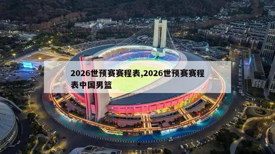 2026世预赛赛程表,2026世预赛赛程表中国男篮