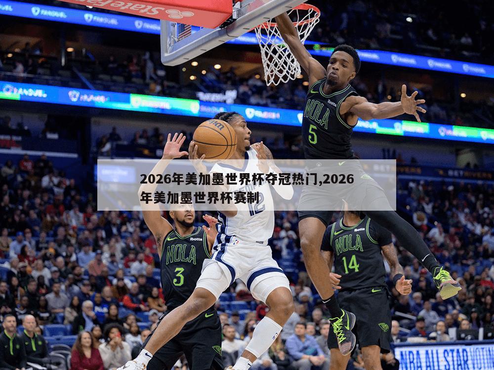 2026年美加墨世界杯夺冠热门,2026年美加墨世界杯赛制