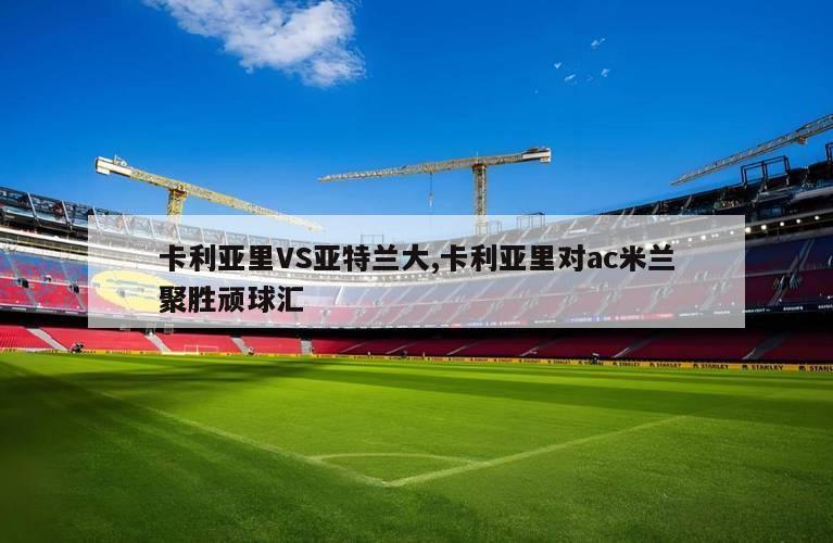 卡利亚里VS亚特兰大,卡利亚里对ac米兰聚胜顽球汇