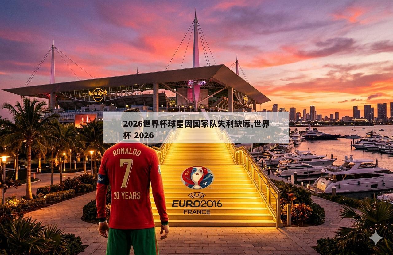2026世界杯球星因国家队失利缺席,世界杯 2026