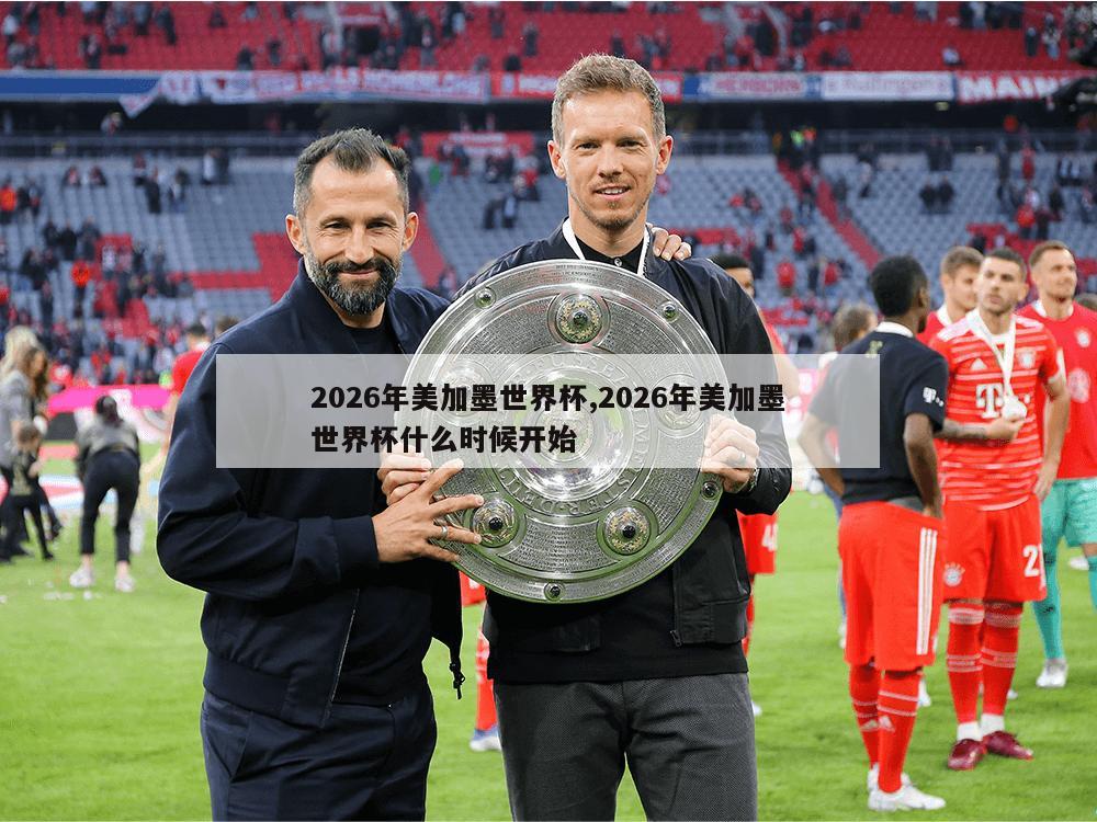 2026年美加墨世界杯,2026年美加墨世界杯什么时候开始