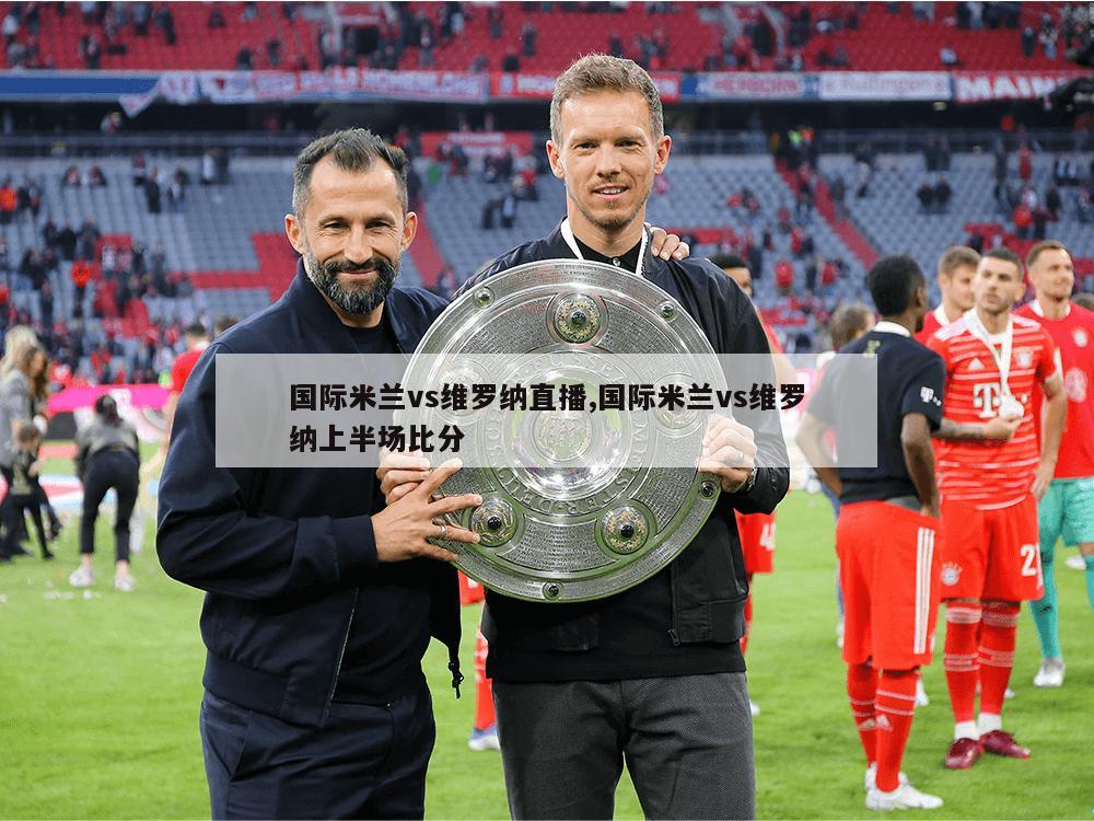 国际米兰vs维罗纳直播,国际米兰vs维罗纳上半场比分