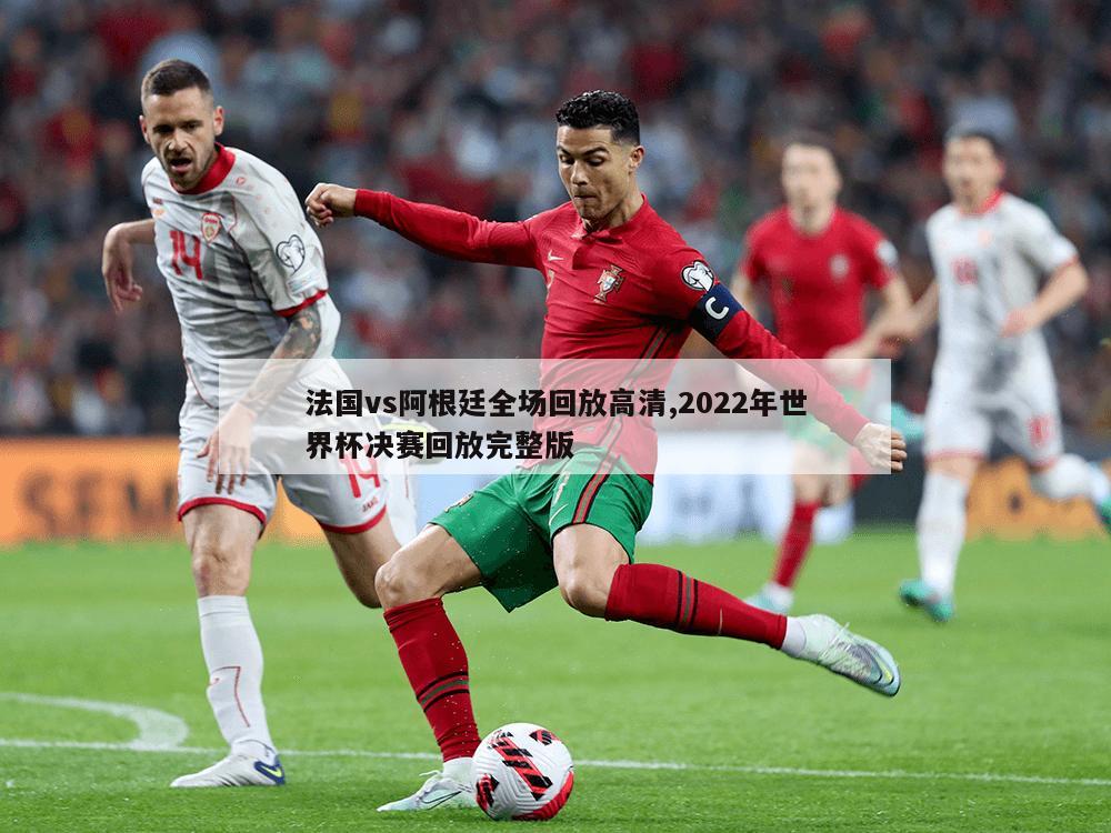 法国vs阿根廷全场回放高清,2022年世界杯决赛回放完整版