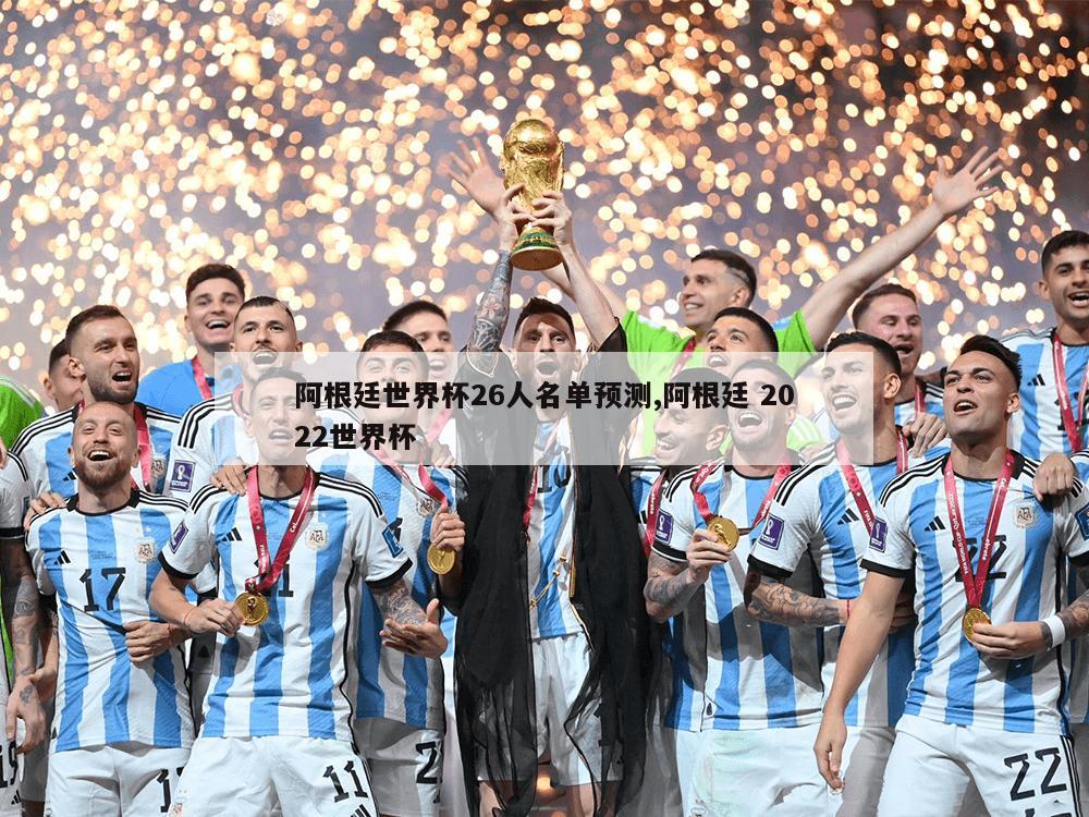 阿根廷世界杯26人名单预测,阿根廷 2022世界杯
