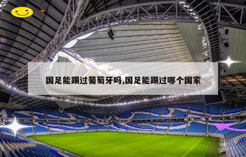国足能踢过葡萄牙吗,国足能踢过哪个国家