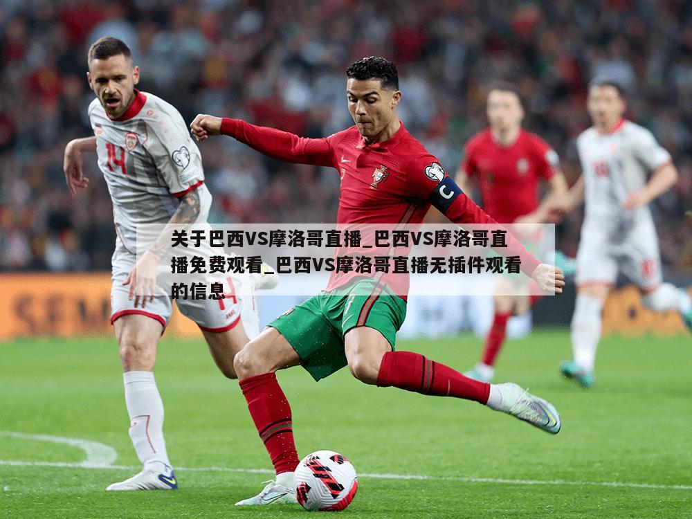 关于巴西VS摩洛哥直播_巴西VS摩洛哥直播免费观看_巴西VS摩洛哥直播无插件观看的信息