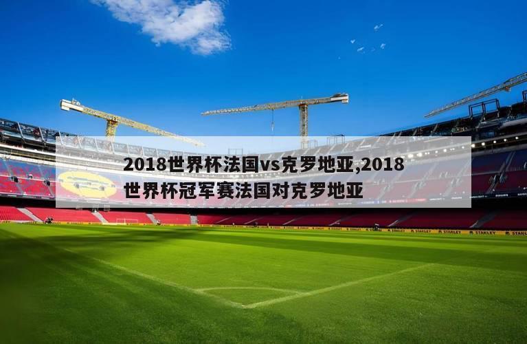 2018世界杯法国vs克罗地亚,2018世界杯冠军赛法国对克罗地亚
