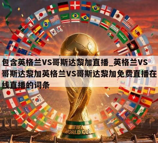 包含英格兰VS哥斯达黎加直播_英格兰VS哥斯达黎加英格兰VS哥斯达黎加免费直播在线直播的词条