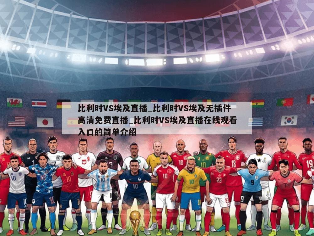 比利时VS埃及直播_比利时VS埃及无插件高清免费直播_比利时VS埃及直播在线观看入口的简单介绍