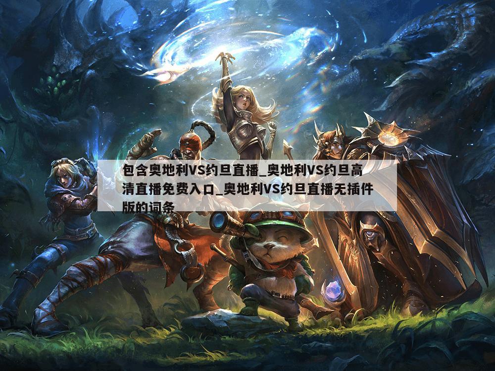 包含奥地利VS约旦直播_奥地利VS约旦高清直播免费入口_奥地利VS约旦直播无插件版的词条