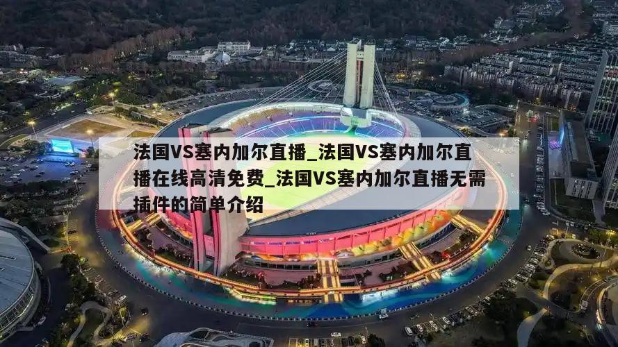 法国VS塞内加尔直播_法国VS塞内加尔直播在线高清免费_法国VS塞内加尔直播无需插件的简单介绍