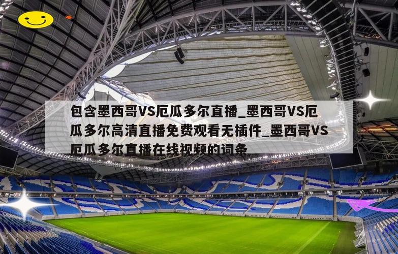 包含墨西哥VS厄瓜多尔直播_墨西哥VS厄瓜多尔高清直播免费观看无插件_墨西哥VS厄瓜多尔直播在线视频的词条