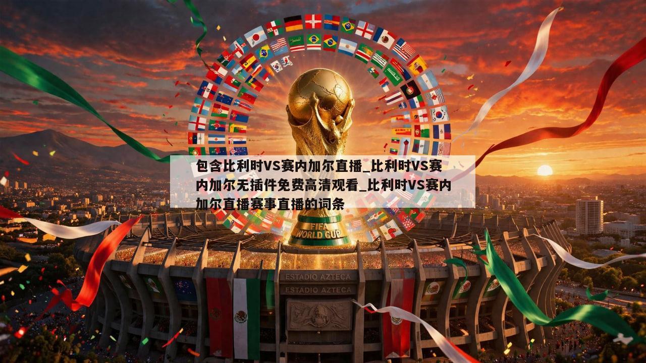 包含比利时VS赛内加尔直播_比利时VS赛内加尔无插件免费高清观看_比利时VS赛内加尔直播赛事直播的词条