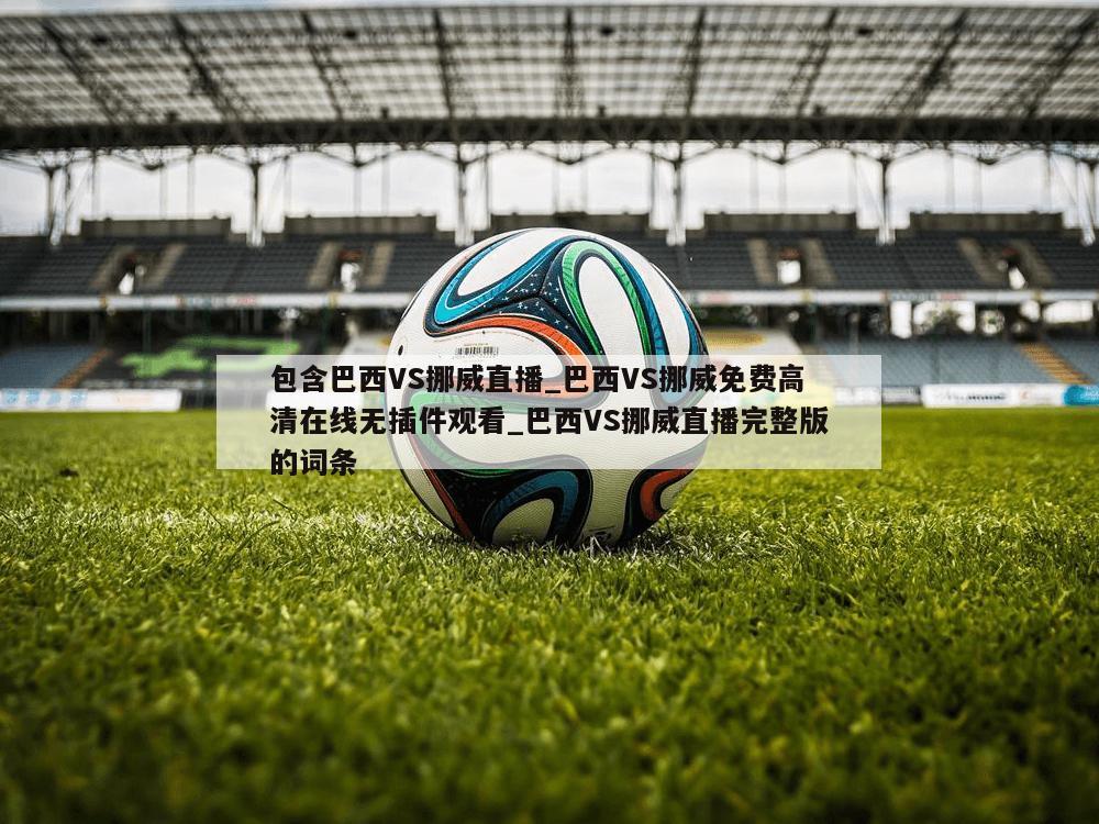 包含巴西VS挪威直播_巴西VS挪威免费高清在线无插件观看_巴西VS挪威直播完整版的词条
