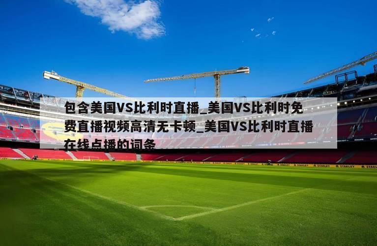 包含美国VS比利时直播_美国VS比利时免费直播视频高清无卡顿_美国VS比利时直播在线点播的词条