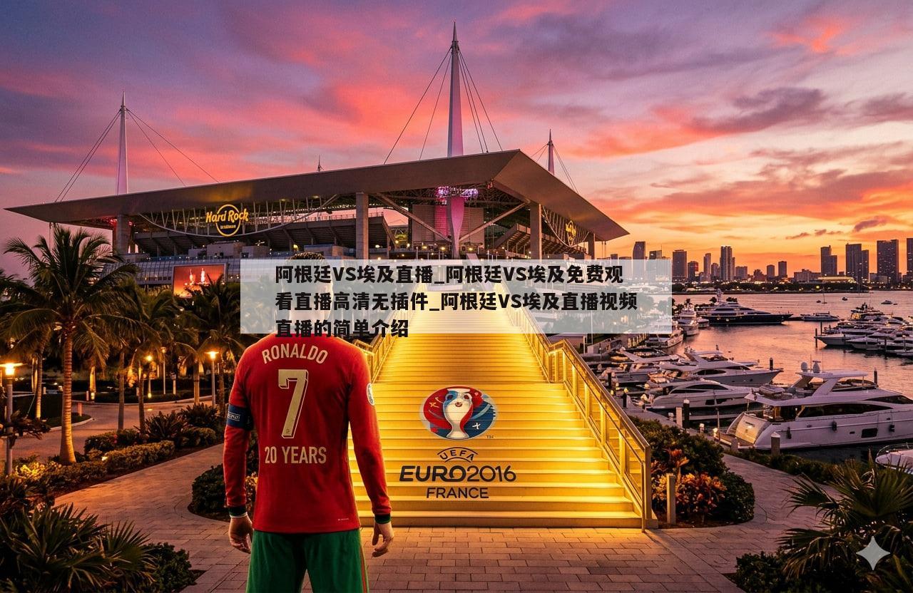阿根廷VS埃及直播_阿根廷VS埃及免费观看直播高清无插件_阿根廷VS埃及直播视频直播的简单介绍
