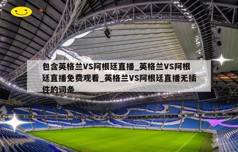 包含英格兰VS阿根廷直播_英格兰VS阿根廷直播免费观看_英格兰VS阿根廷直播无插件的词条