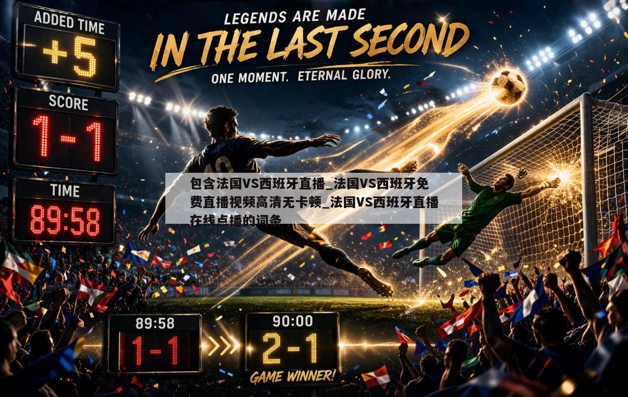 包含法国VS西班牙直播_法国VS西班牙免费直播视频高清无卡顿_法国VS西班牙直播在线点播的词条