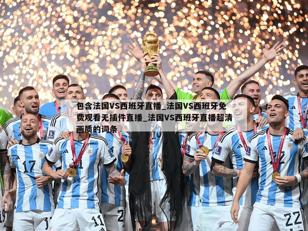 包含法国VS西班牙直播_法国VS西班牙免费观看无插件直播_法国VS西班牙直播超清画质的词条