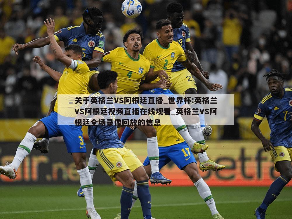关于英格兰VS阿根廷直播_世界杯:英格兰VS阿根廷视频直播在线观看_英格兰VS阿根廷全场录像回放的信息
