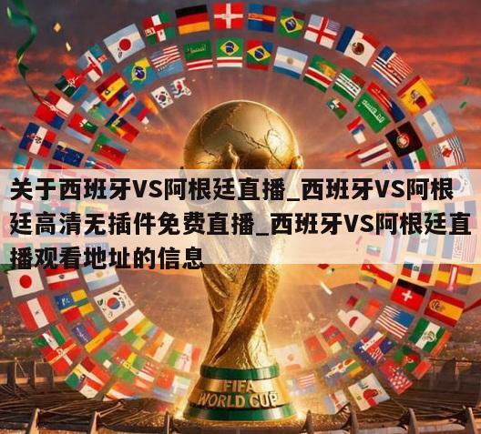 关于西班牙VS阿根廷直播_西班牙VS阿根廷高清无插件免费直播_西班牙VS阿根廷直播观看地址的信息