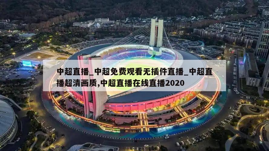 中超直播_中超免费观看无插件直播_中超直播超清画质,中超直播在线直播2020